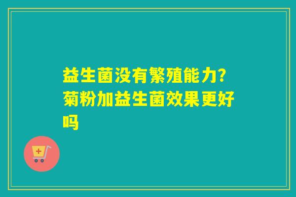 益生菌没有繁殖能力？菊粉加益生菌效果更好吗