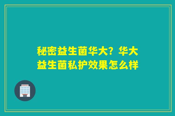 秘密益生菌华大?华大益生菌私护效果怎么样 秘密益生菌华大?华大益生菌私护效果怎么样