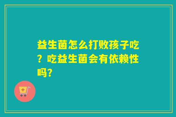 益生菌怎么打败孩子吃?吃益生菌会有依赖性吗? 益生菌怎么打败孩子吃?吃益生菌会有依赖性吗?