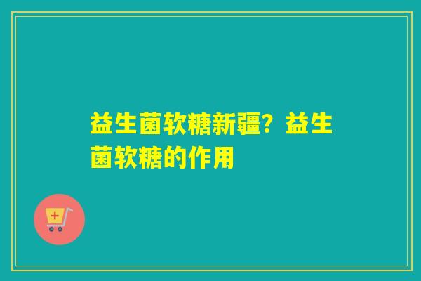 益生菌软糖新疆?益生菌软糖的作用 益生菌软糖新疆?益生菌软糖的作用