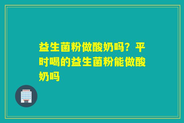 益生菌粉做酸奶吗？平时喝的益生菌粉能做酸奶吗
