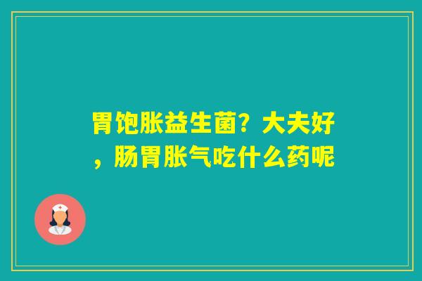 胃饱胀益生菌?大夫好,肠胃吃什么药呢 胃饱胀益生菌?大夫好,肠胃吃什么药呢