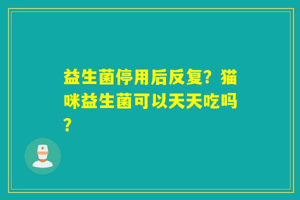 益生菌停用后反复?猫咪益生菌可以天天吃吗? 益生菌停用后反复?猫咪益生菌可以天天吃吗?