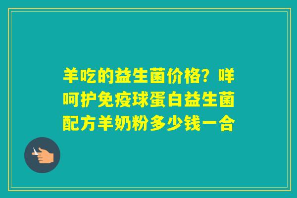 羊吃的益生菌价格?咩呵护球蛋白益生菌配方羊奶粉多少钱一合 羊吃的益生菌价格?咩呵护球蛋白益生菌配方羊奶粉多少钱一合