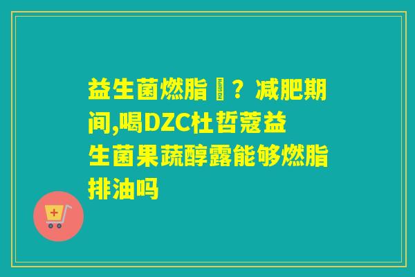 益生菌燃脂痩？期间,喝DZC杜哲蔻益生菌果蔬醇露能够燃脂排油吗