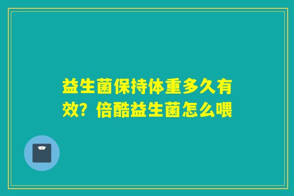 益生菌保持体重多久有效？倍酷益生菌怎么喂
