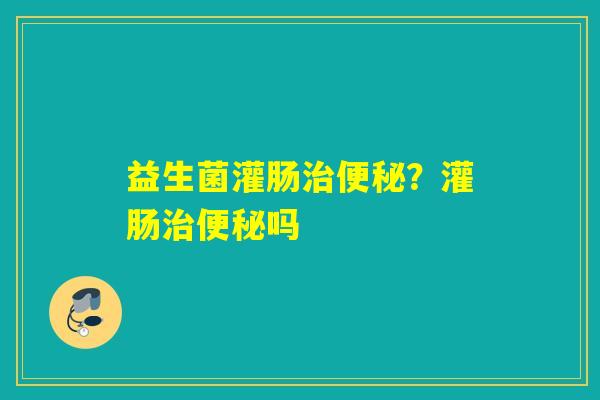益生菌灌肠？灌肠吗