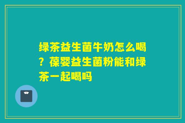 绿茶益生菌牛奶怎么喝?葆婴益生菌粉能和绿茶一起喝吗 绿茶益生菌牛奶怎么喝?葆婴益生菌粉能和绿茶一起喝吗