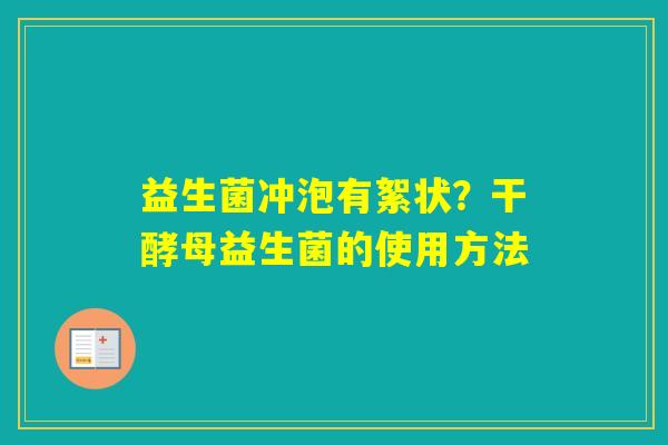 益生菌冲泡有絮状?干酵母益生菌的使用方法 益生菌冲泡有絮状?干酵母益生菌的使用方法