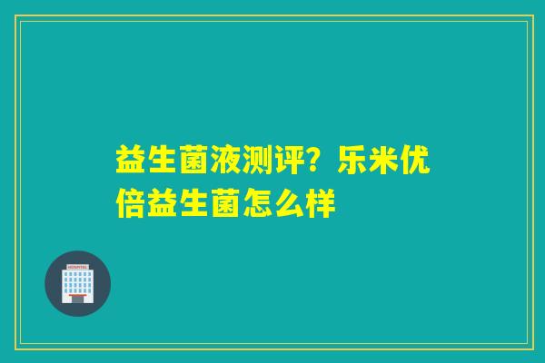 益生菌液测评?乐米优倍益生菌怎么样 益生菌液测评?乐米优倍益生菌怎么样