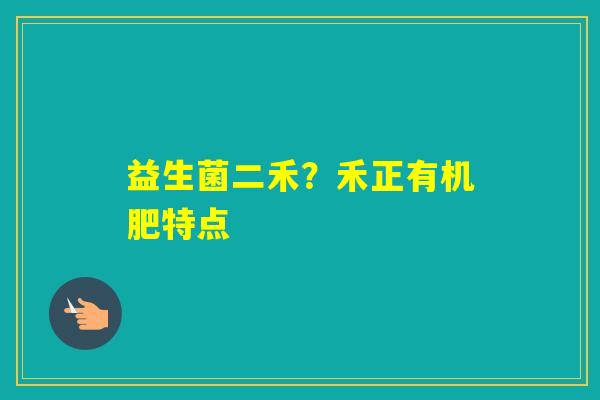 益生菌二禾?禾正有机肥特点 益生菌二禾?禾正有机肥特点