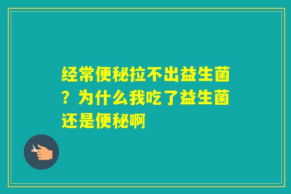 经常拉不出益生菌?为什么我吃了益生菌还是啊 经常拉不出益生菌?为什么我吃了益生菌还是啊