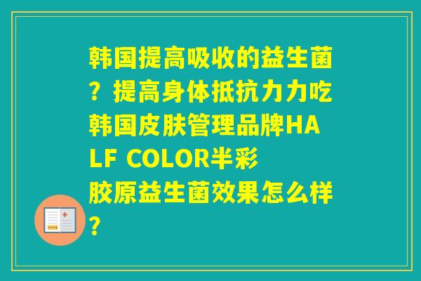 韩国提高吸收的益生菌？提高身体力吃韩国管理品牌HALF COLOR半彩胶原益生菌效果怎么样？