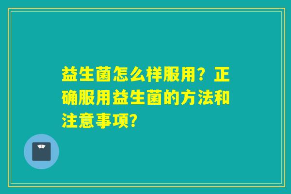 益生菌怎么样服用?正确服用益生菌的方法和注意事项? 益生菌怎么样服用?正确服用益生菌的方法和注意事项?