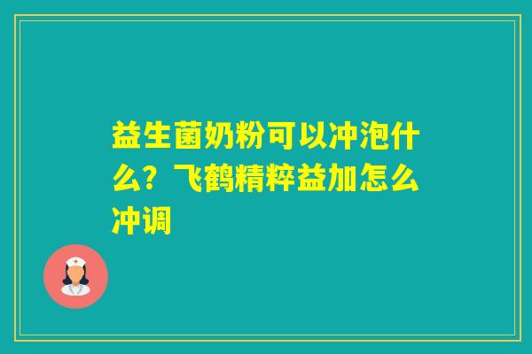 益生菌奶粉可以冲泡什么？飞鹤精粹益加怎么冲调