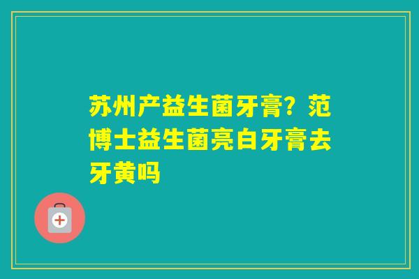 苏州产益生菌牙膏?范博士益生菌亮白牙膏去牙黄吗 苏州产益生菌牙膏?范博士益生菌亮白牙膏去牙黄吗