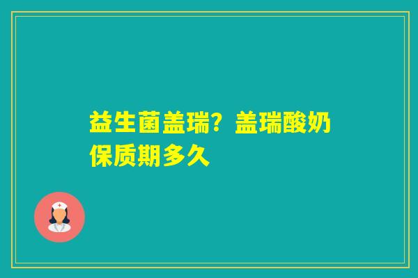 益生菌盖瑞?盖瑞酸奶保质期多久 益生菌盖瑞?盖瑞酸奶保质期多久
