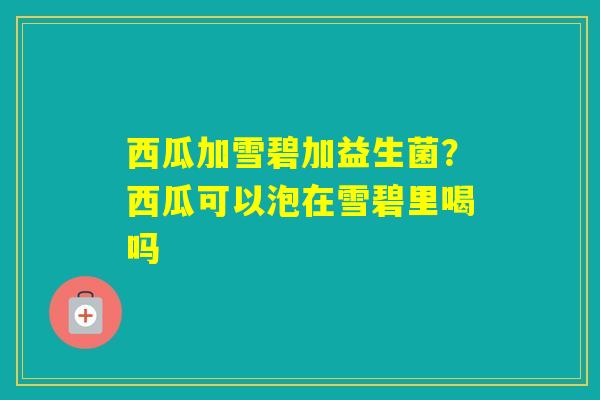 西瓜加雪碧加益生菌?西瓜可以泡在雪碧里喝吗 西瓜加雪碧加益生菌?西瓜可以泡在雪碧里喝吗