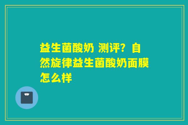 益生菌酸奶 测评?自然旋律益生菌酸奶面膜怎么样 益生菌酸奶 测评?自然旋律益生菌酸奶面膜怎么样