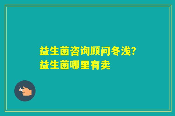 益生菌咨询顾问冬浅？益生菌哪里有卖