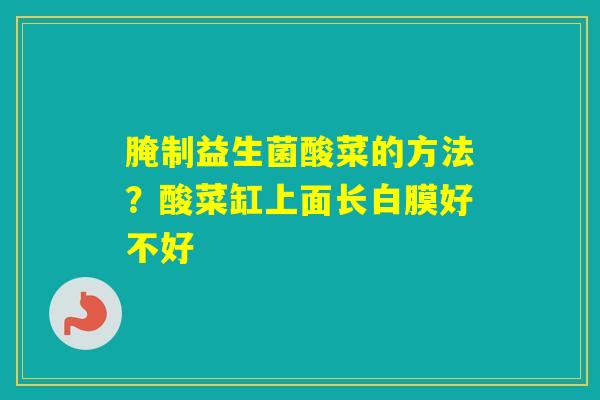 腌制益生菌酸菜的方法？酸菜缸上面长白膜好不好