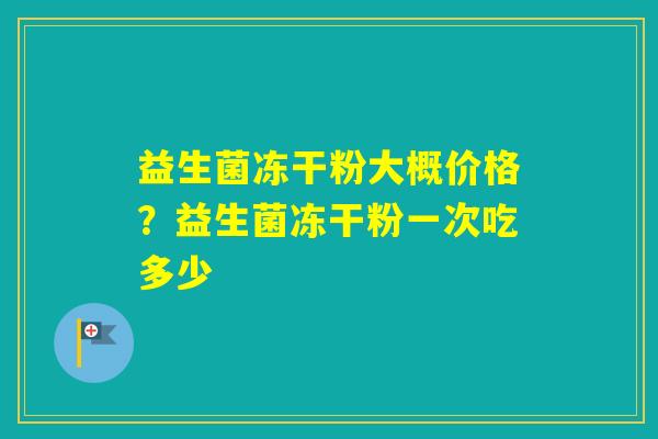 益生菌冻干粉大概价格？益生菌冻干粉一次吃多少
