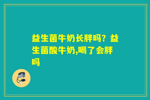 益生菌牛奶长胖吗？益生菌酸牛奶,喝了会胖吗