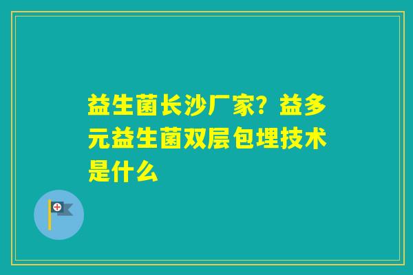 益生菌长沙厂家？益多元益生菌双层包埋技术是什么