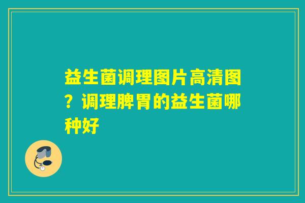 益生菌调理图片高清图？调理脾胃的益生菌哪种好