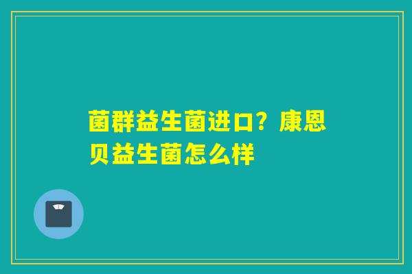 菌群益生菌进口？康恩贝益生菌怎么样