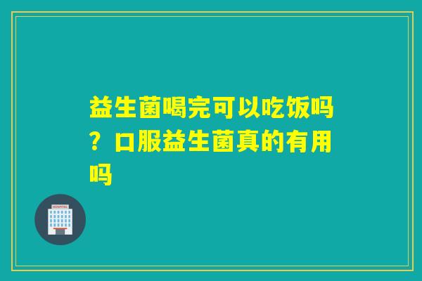 益生菌喝完可以吃饭吗？口服益生菌真的有用吗
