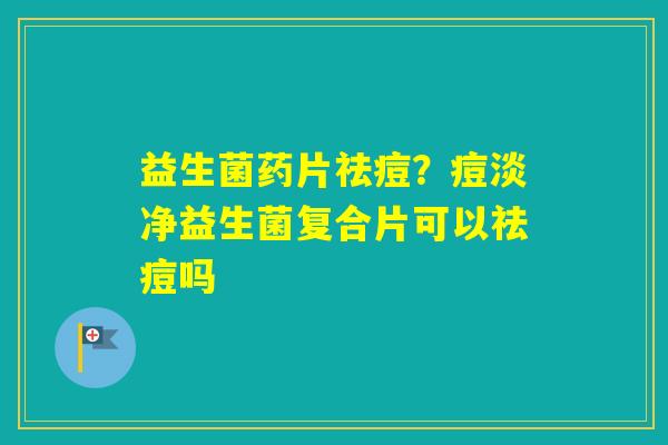 益生菌药片祛痘？痘淡净益生菌复合片可以祛痘吗