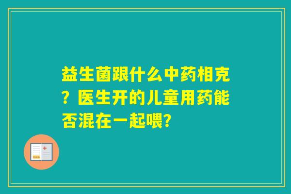 益生菌跟什么相克？医生开的儿童用药能否混在一起喂？