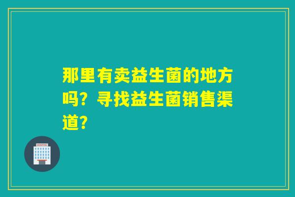 那里有卖益生菌的地方吗？寻找益生菌销售渠道？