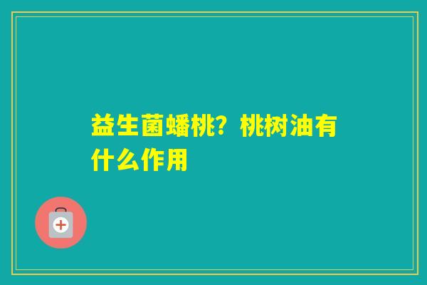 益生菌蟠桃？桃树油有什么作用