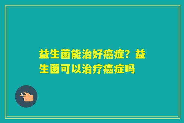 益生菌能好症？益生菌可以症吗