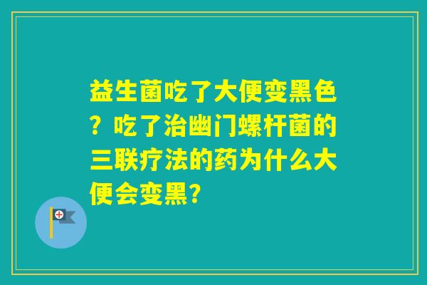 益生菌吃了大便变黑色？吃了幽门螺杆菌的三联疗法的药为什么大便会变黑？