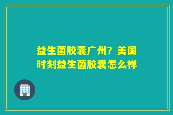 益生菌胶囊广州？美国时刻益生菌胶囊怎么样