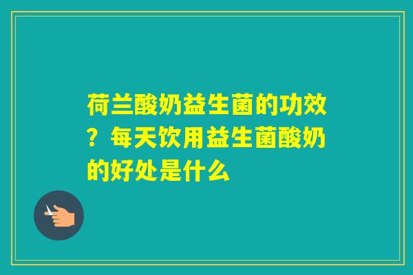 荷兰酸奶益生菌的功效？每天饮用益生菌酸奶的好处是什么