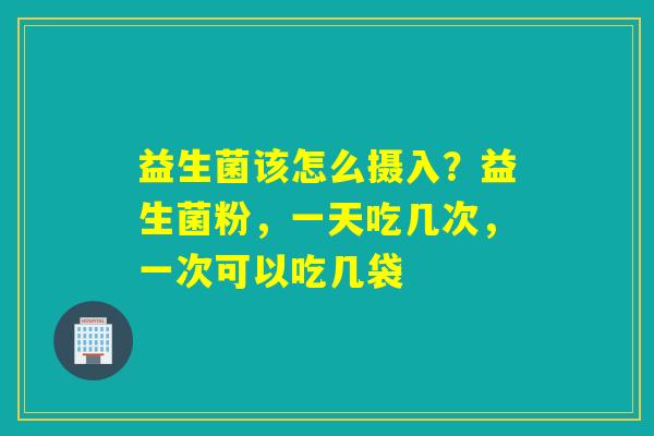 益生菌该怎么摄入？益生菌粉，一天吃几次，一次可以吃几袋