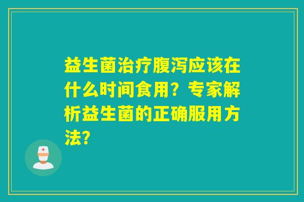 益生菌应该在什么时间食用？专家解析益生菌的正确服用方法？