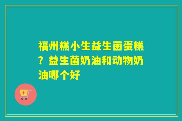 福州糕小生益生菌蛋糕？益生菌奶油和动物奶油哪个好