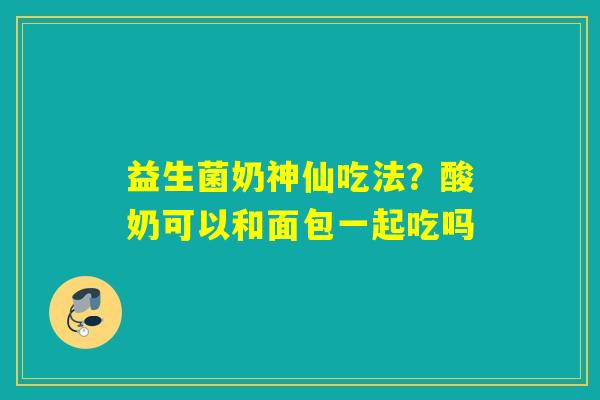 益生菌奶神仙吃法？酸奶可以和面包一起吃吗