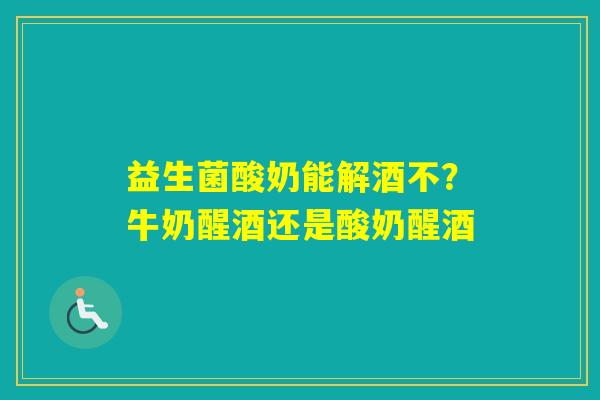 益生菌酸奶能解酒不？牛奶醒酒还是酸奶醒酒