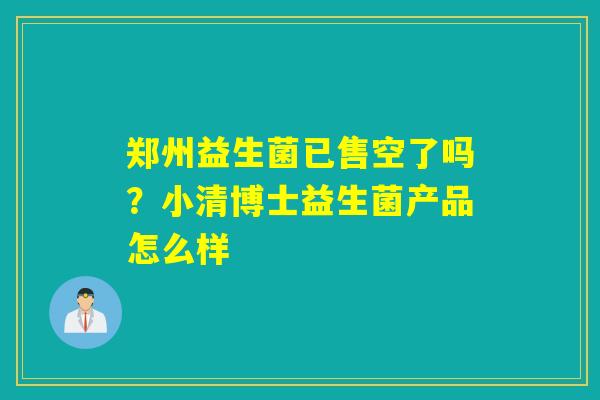 郑州益生菌已售空了吗？小清博士益生菌产品怎么样