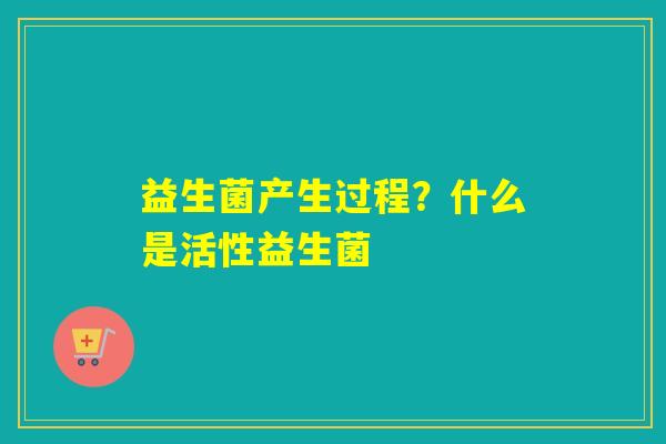 益生菌产生过程？什么是活性益生菌