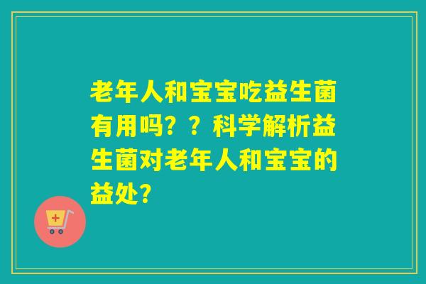 老年人和宝宝吃益生菌有用吗？？科学解析益生菌对老年人和宝宝的益处？