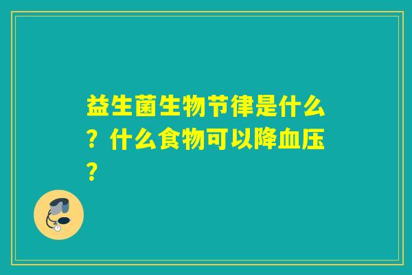 益生菌生物节律是什么？什么食物可以降？