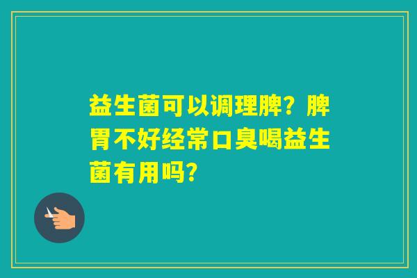 益生菌可以调理脾？脾胃不好经常喝益生菌有用吗？