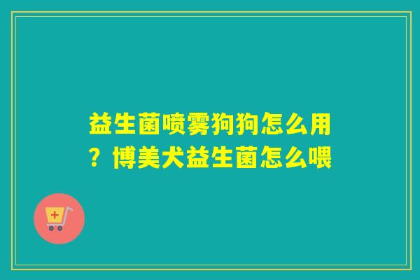 益生菌喷雾狗狗怎么用？博美犬益生菌怎么喂